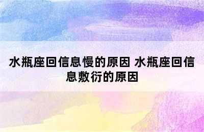 水瓶座回信息慢的原因 水瓶座回信息敷衍的原因